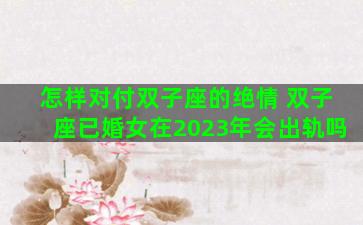 怎样对付双子座的绝情 双子座已婚女在2023年会出轨吗